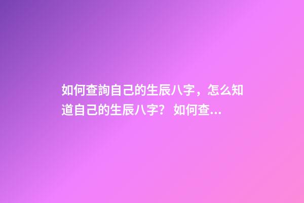 如何查詢自己的生辰八字，怎么知道自己的生辰八字？ 如何查看自己的生辰八字，如何查看生辰八字-第1張-觀點-玄機派